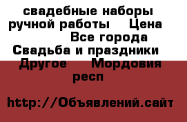 свадебные наборы (ручной работы) › Цена ­ 1 200 - Все города Свадьба и праздники » Другое   . Мордовия респ.